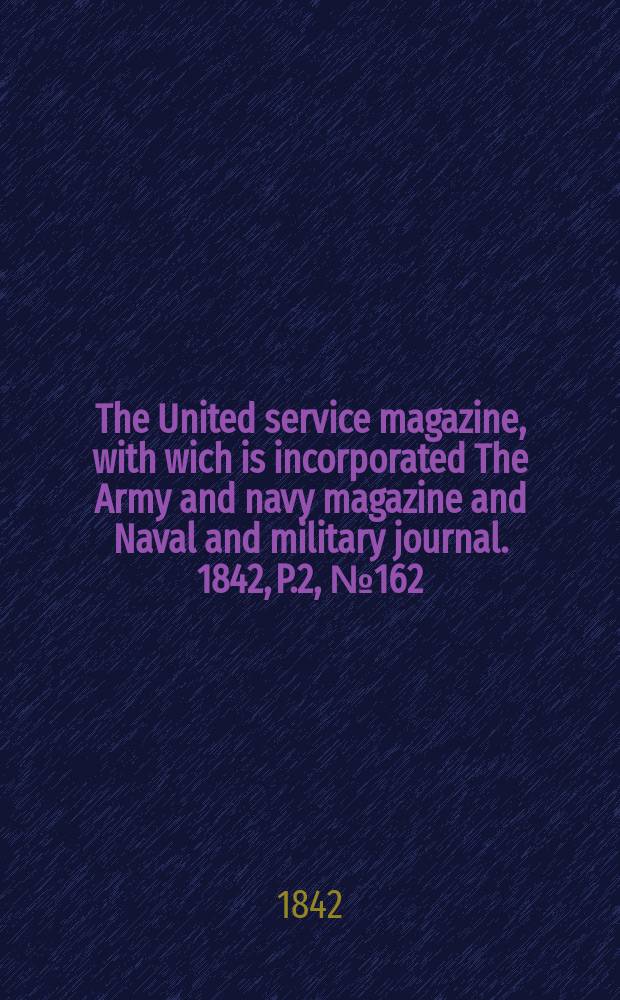 The United service magazine, with wich is incorporated The Army and navy magazine and Naval and military journal. 1842, P.2, №162