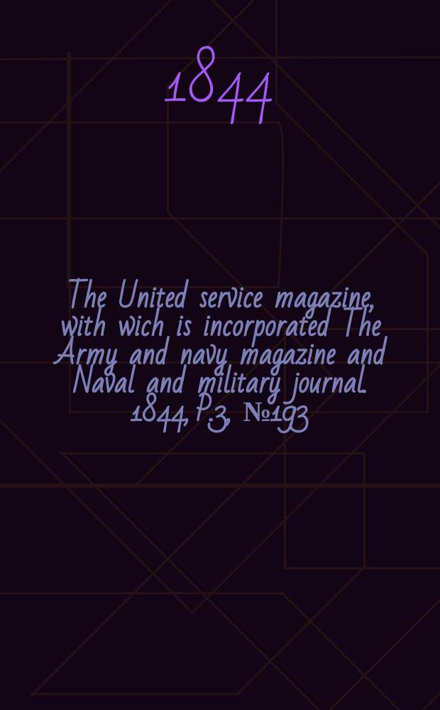 The United service magazine, with wich is incorporated The Army and navy magazine and Naval and military journal. 1844, P.3, №193