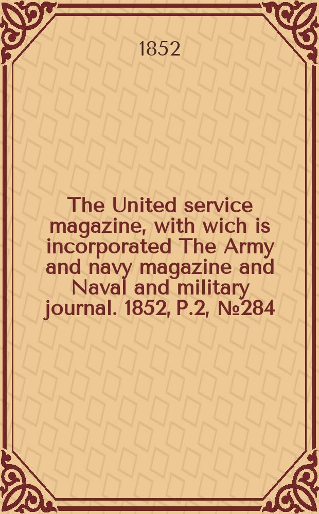 The United service magazine, with wich is incorporated The Army and navy magazine and Naval and military journal. 1852, P.2, №284