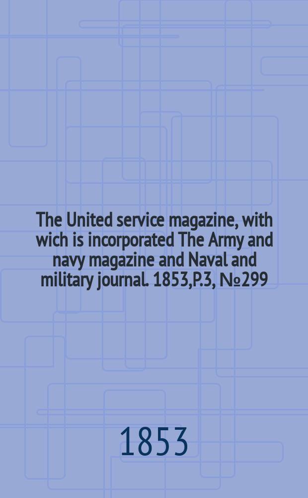 The United service magazine, with wich is incorporated The Army and navy magazine and Naval and military journal. 1853, P.3, №299