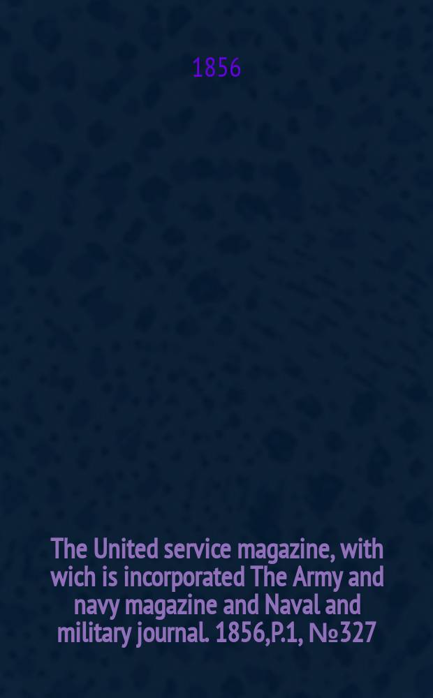The United service magazine, with wich is incorporated The Army and navy magazine and Naval and military journal. 1856, P.1, №327