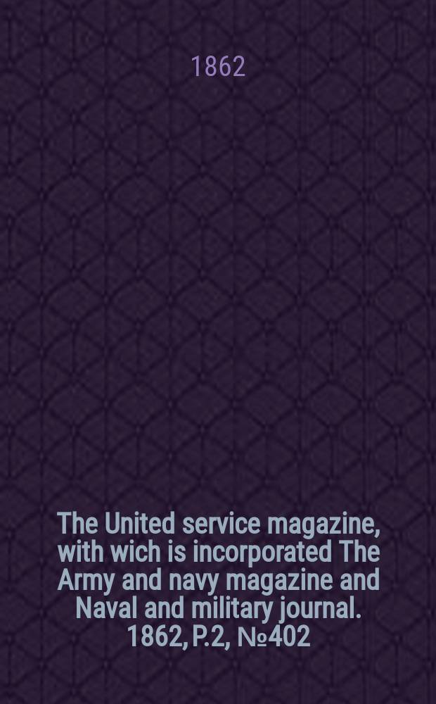 The United service magazine, with wich is incorporated The Army and navy magazine and Naval and military journal. 1862, P.2, №402