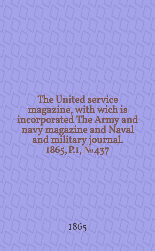 The United service magazine, with wich is incorporated The Army and navy magazine and Naval and military journal. 1865, P.1, №437