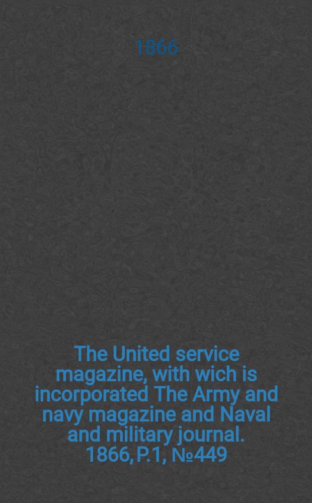 The United service magazine, with wich is incorporated The Army and navy magazine and Naval and military journal. 1866, P.1, №449