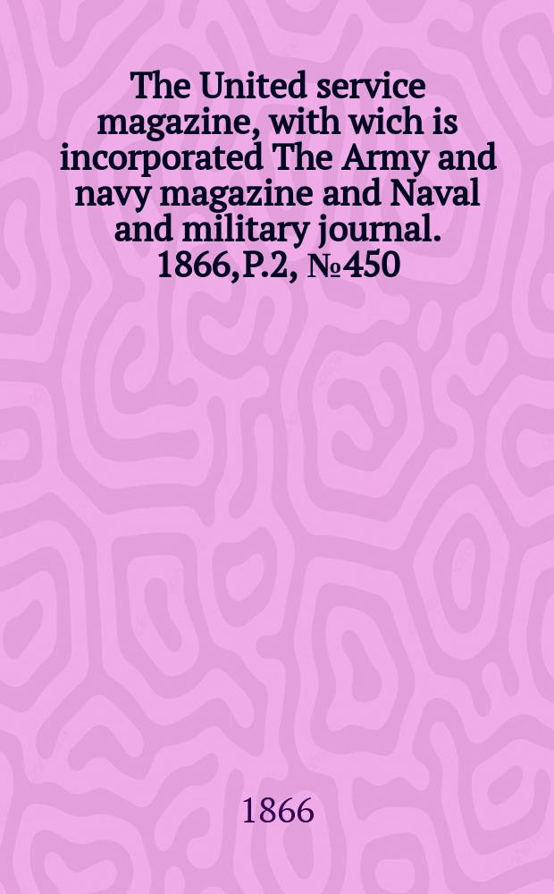 The United service magazine, with wich is incorporated The Army and navy magazine and Naval and military journal. 1866, P.2, №450
