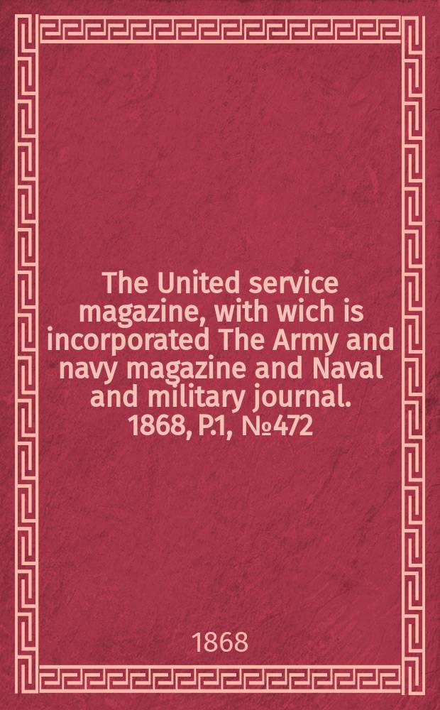 The United service magazine, with wich is incorporated The Army and navy magazine and Naval and military journal. 1868, P.1, №472