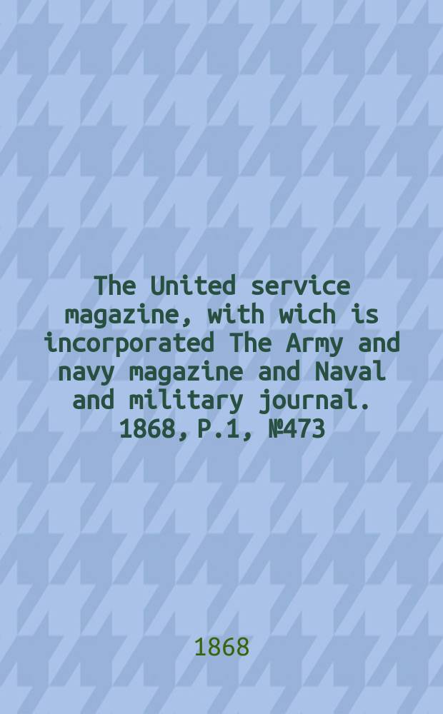 The United service magazine, with wich is incorporated The Army and navy magazine and Naval and military journal. 1868, P.1, №473