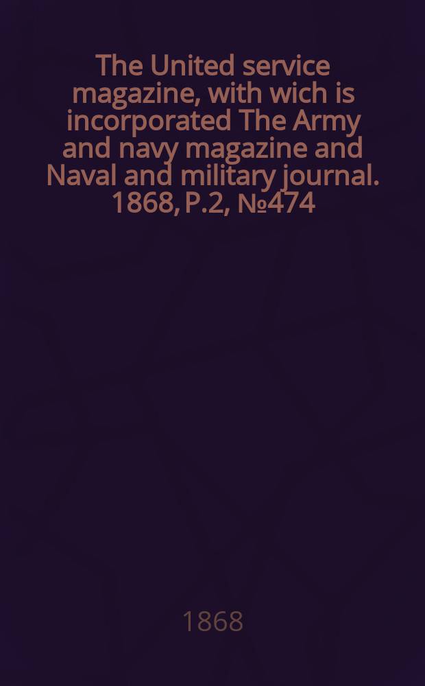 The United service magazine, with wich is incorporated The Army and navy magazine and Naval and military journal. 1868, P.2, №474