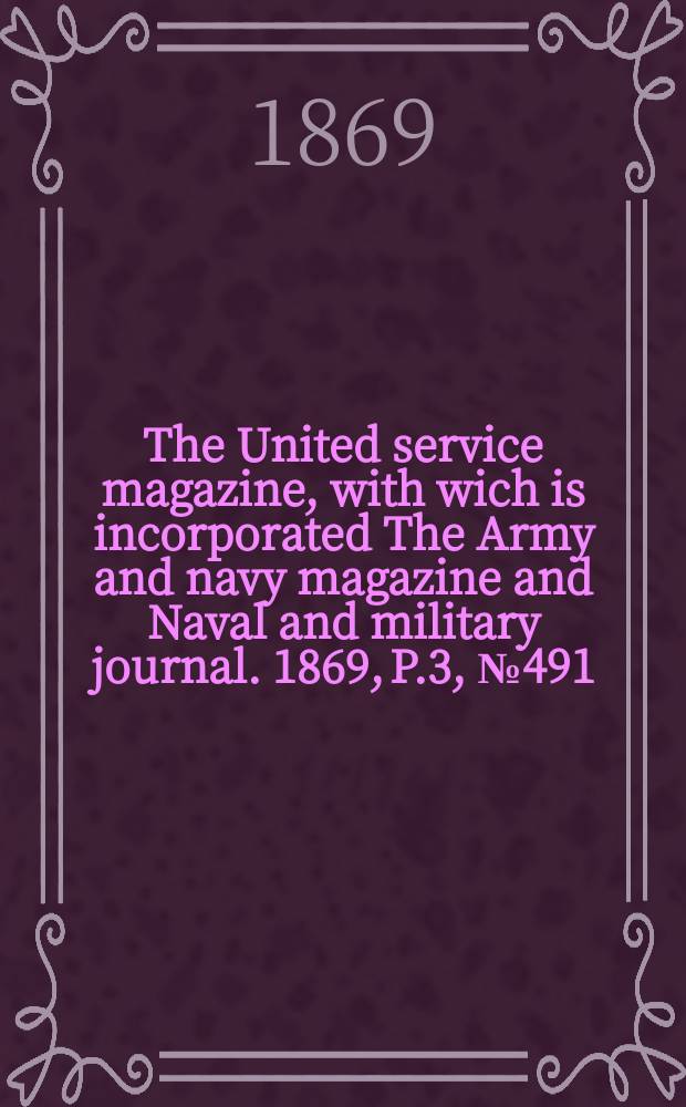 The United service magazine, with wich is incorporated The Army and navy magazine and Naval and military journal. 1869, P.3, №491