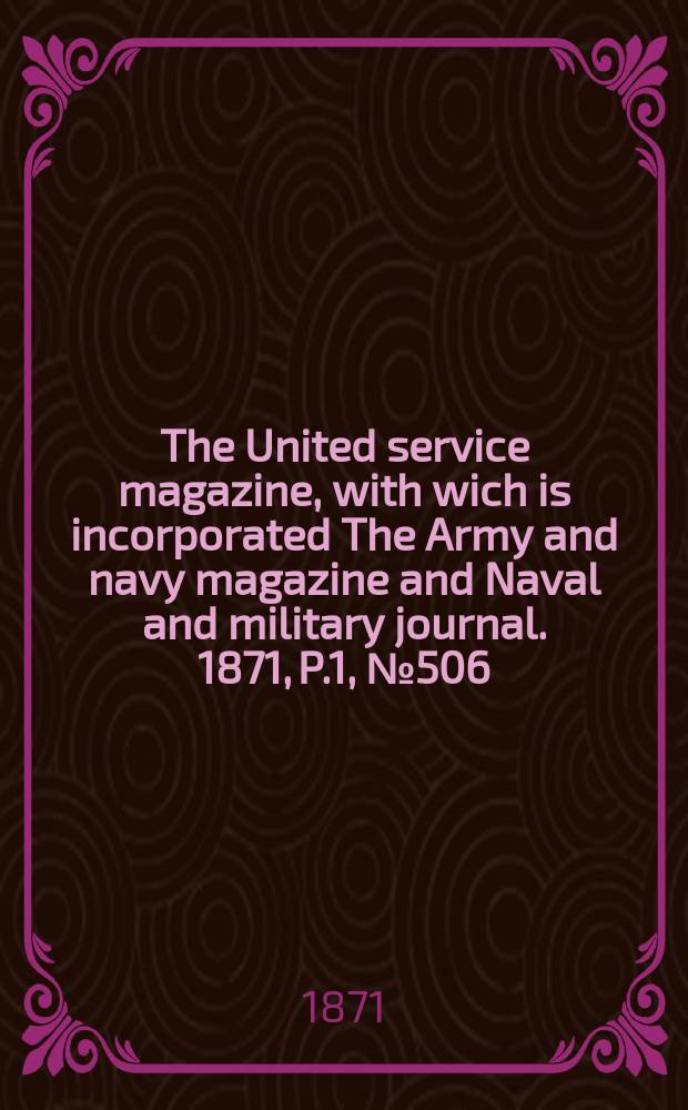 The United service magazine, with wich is incorporated The Army and navy magazine and Naval and military journal. 1871, P.1, №506
