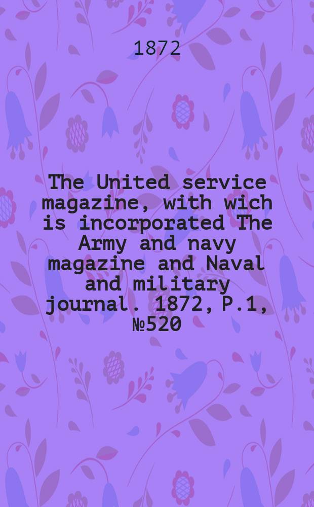 The United service magazine, with wich is incorporated The Army and navy magazine and Naval and military journal. 1872, P.1, №520