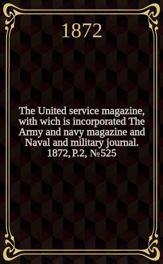 The United service magazine, with wich is incorporated The Army and navy magazine and Naval and military journal. 1872, P.2, №525