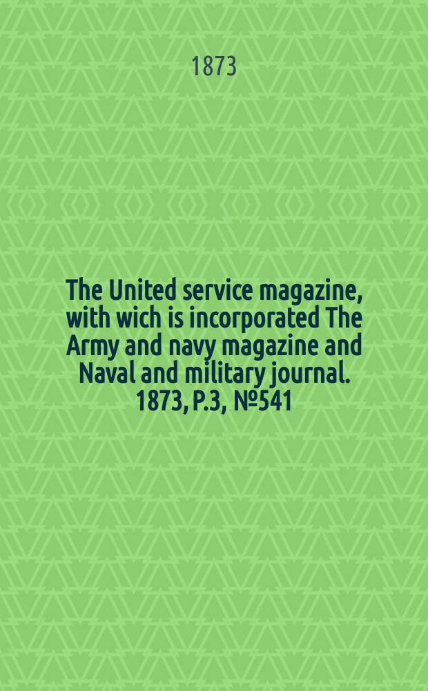 The United service magazine, with wich is incorporated The Army and navy magazine and Naval and military journal. 1873, P.3, №541