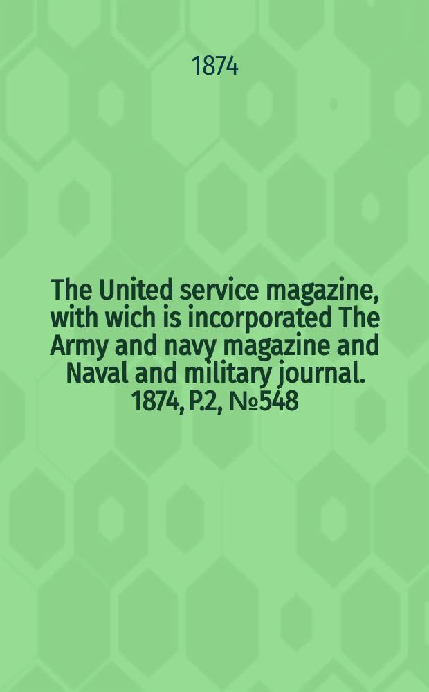 The United service magazine, with wich is incorporated The Army and navy magazine and Naval and military journal. 1874, P.2, №548