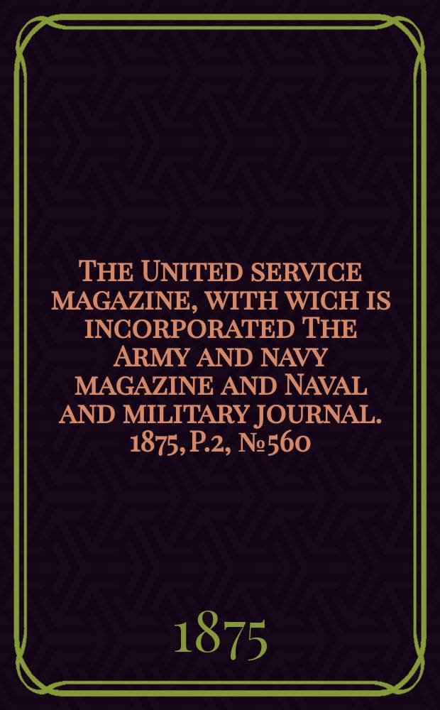 The United service magazine, with wich is incorporated The Army and navy magazine and Naval and military journal. 1875, P.2, №560