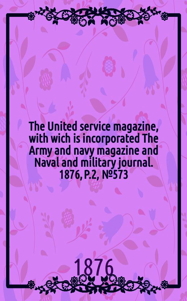 The United service magazine, with wich is incorporated The Army and navy magazine and Naval and military journal. 1876, P.2, №573