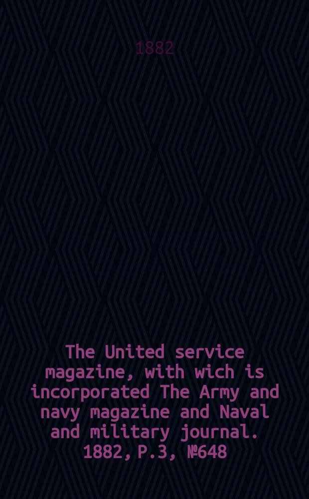 The United service magazine, with wich is incorporated The Army and navy magazine and Naval and military journal. 1882, P.3, №648