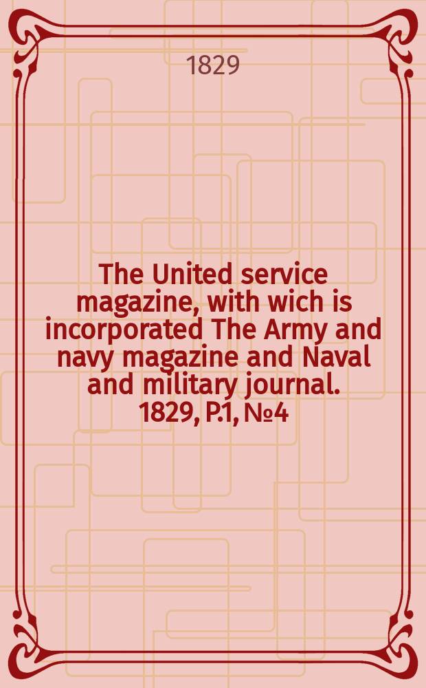 The United service magazine, with wich is incorporated The Army and navy magazine and Naval and military journal. 1829, P.1, №4