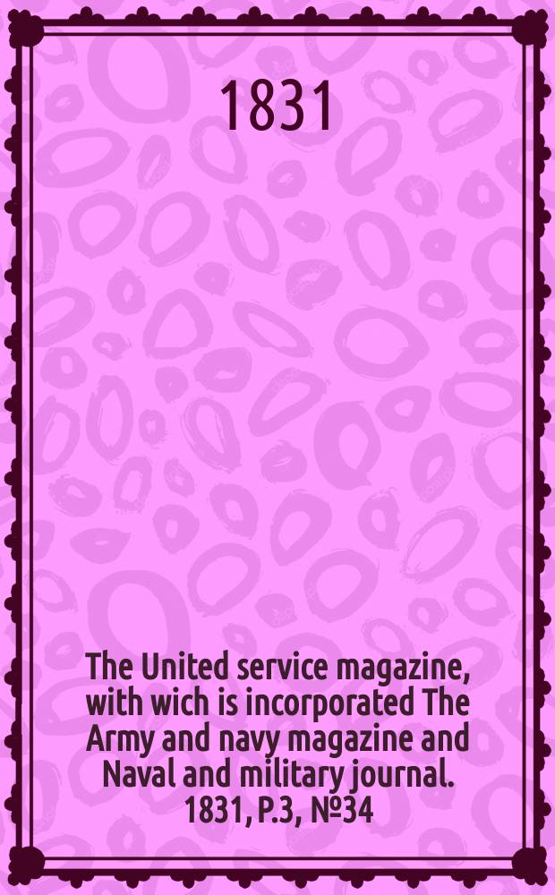 The United service magazine, with wich is incorporated The Army and navy magazine and Naval and military journal. 1831, P.3, №34