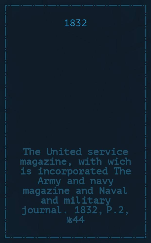 The United service magazine, with wich is incorporated The Army and navy magazine and Naval and military journal. 1832, P.2, №44