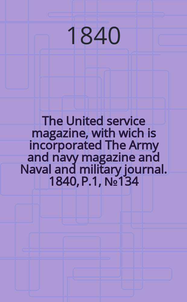 The United service magazine, with wich is incorporated The Army and navy magazine and Naval and military journal. 1840, P.1, №134