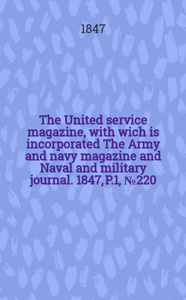 The United service magazine, with wich is incorporated The Army and navy magazine and Naval and military journal. 1847, P.1, №220