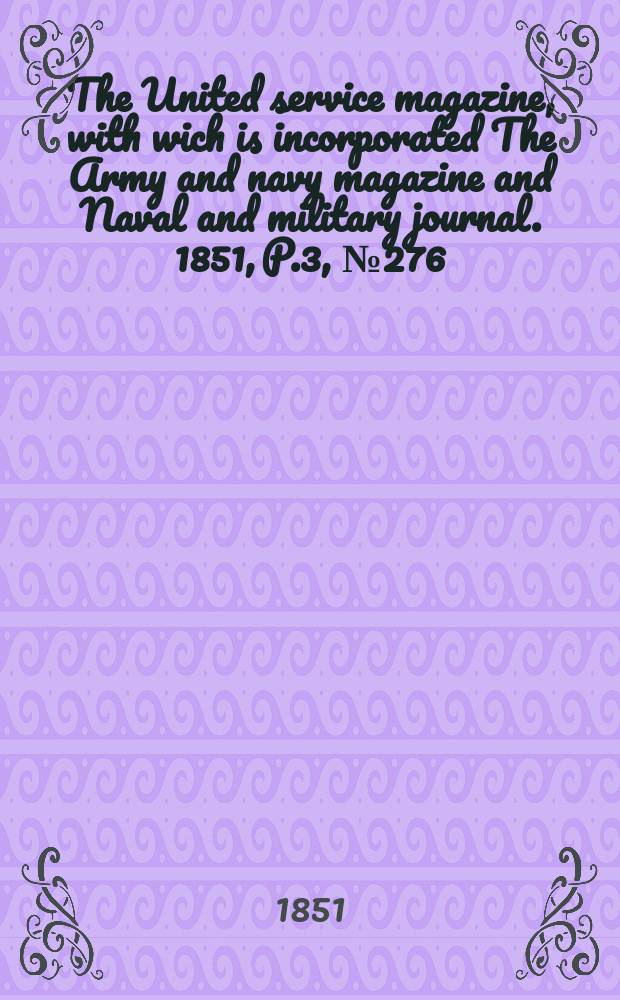 The United service magazine, with wich is incorporated The Army and navy magazine and Naval and military journal. 1851, P.3, №276
