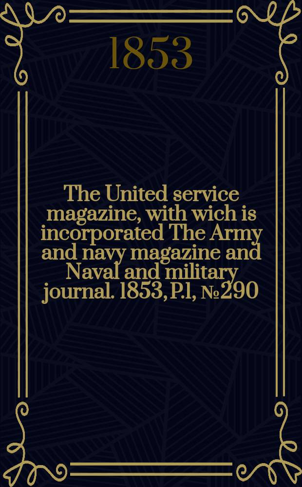 The United service magazine, with wich is incorporated The Army and navy magazine and Naval and military journal. 1853, P.1, №290