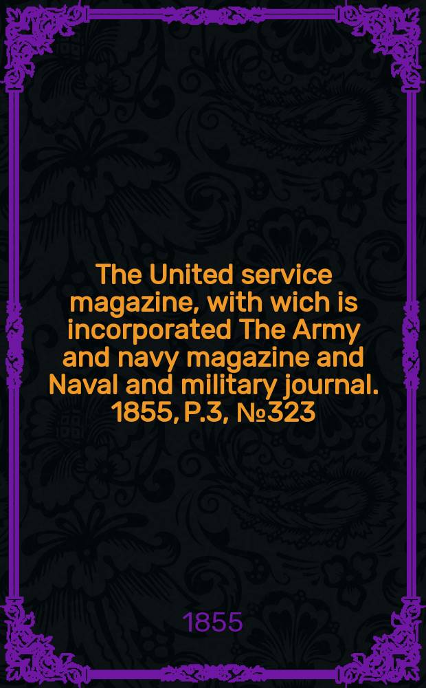 The United service magazine, with wich is incorporated The Army and navy magazine and Naval and military journal. 1855, P.3, №323
