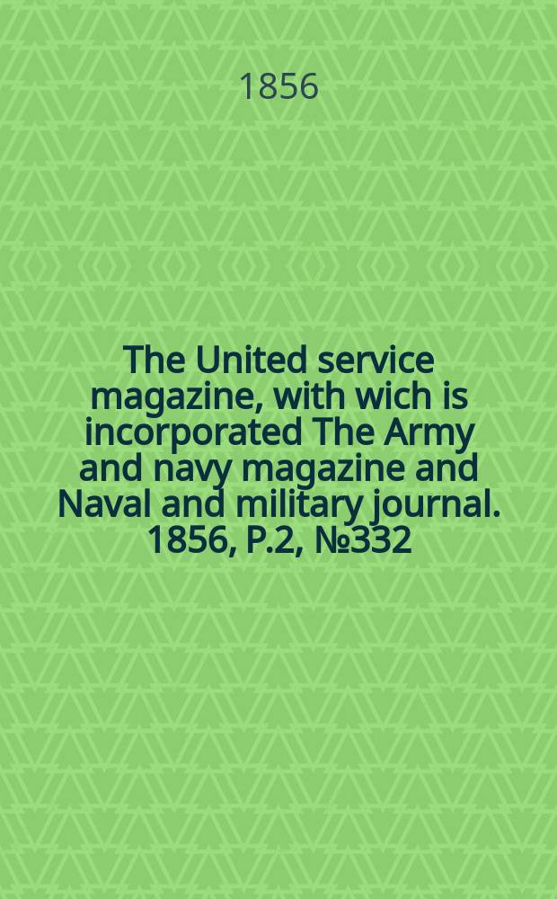 The United service magazine, with wich is incorporated The Army and navy magazine and Naval and military journal. 1856, P.2, №332