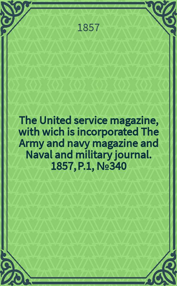 The United service magazine, with wich is incorporated The Army and navy magazine and Naval and military journal. 1857, P.1, №340