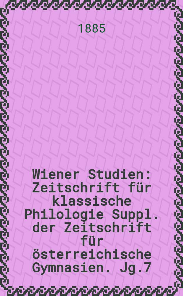 Wiener Studien : Zeitschrift für klassische Philologie Suppl. der Zeitschrift für österreichische Gymnasien. Jg.7