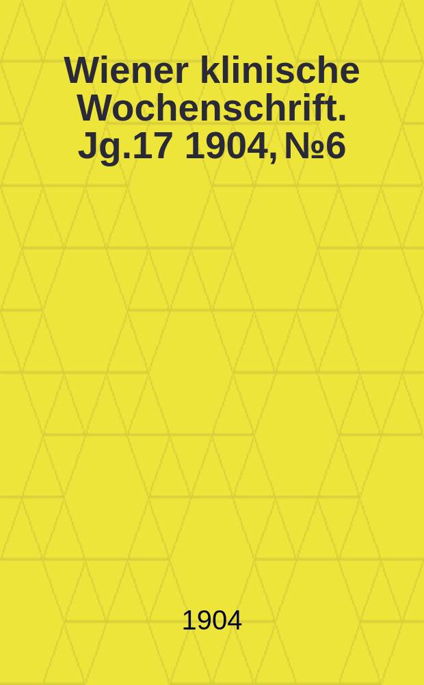 Wiener klinische Wochenschrift. Jg.17 1904, №6
