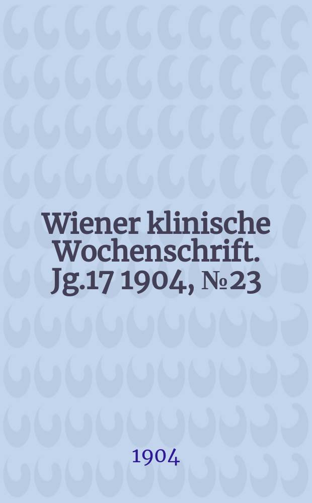 Wiener klinische Wochenschrift. Jg.17 1904, №23