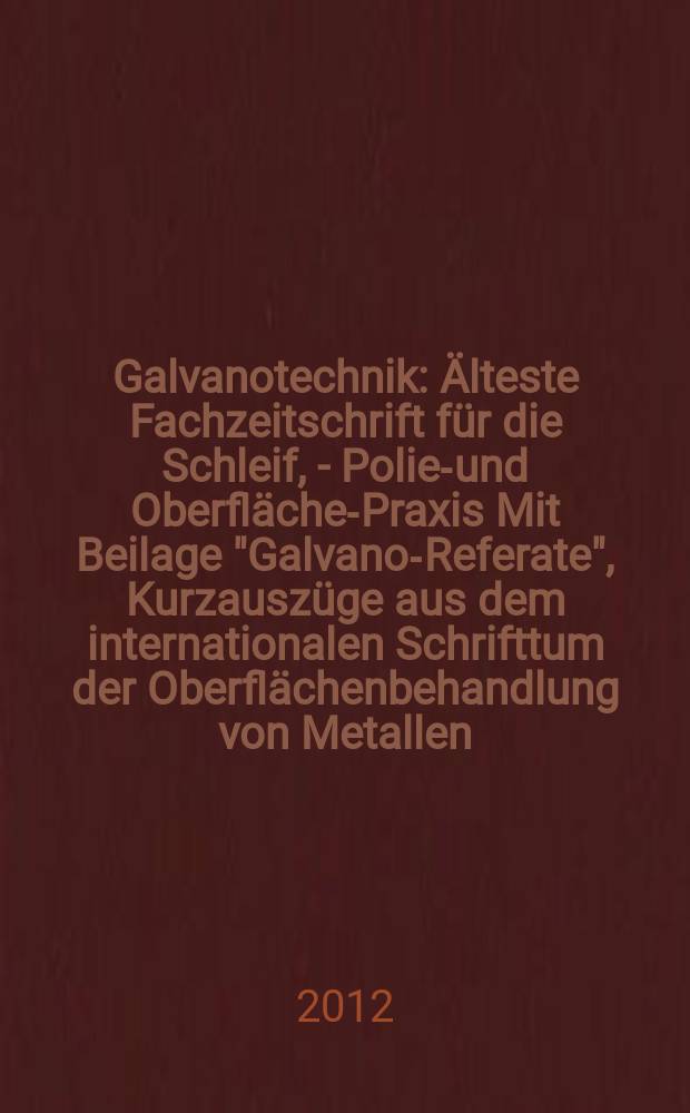 Galvanotechnik : Älteste Fachzeitschrift für die Schleif, - Polier- und Oberflächen- Praxis Mit Beilage "Galvano-Referate", Kurzauszüge aus dem internationalen Schrifttum der Oberflächenbehandlung von Metallen. Jg. 103 2012, H. 2