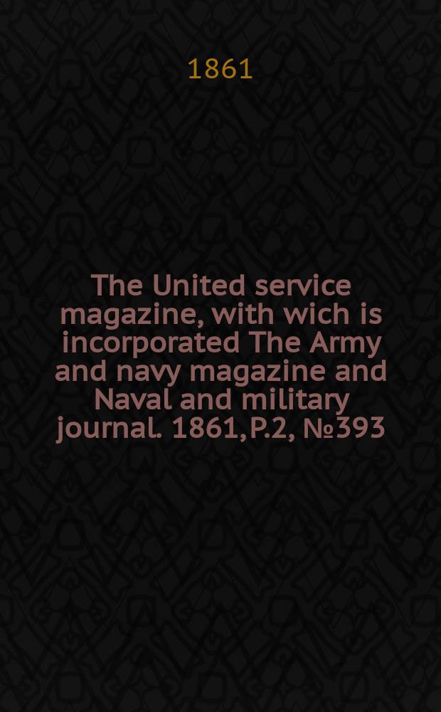 The United service magazine, with wich is incorporated The Army and navy magazine and Naval and military journal. 1861, P.2, №393