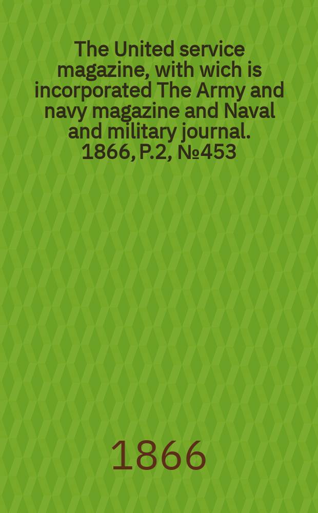 The United service magazine, with wich is incorporated The Army and navy magazine and Naval and military journal. 1866, P.2, №453