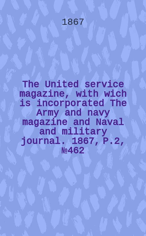 The United service magazine, with wich is incorporated The Army and navy magazine and Naval and military journal. 1867, P.2, №462