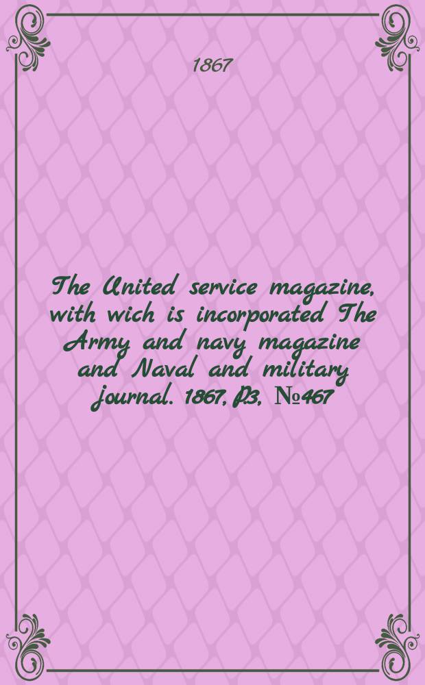 The United service magazine, with wich is incorporated The Army and navy magazine and Naval and military journal. 1867, P.3, №467