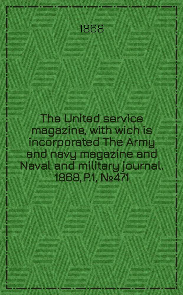 The United service magazine, with wich is incorporated The Army and navy magazine and Naval and military journal. 1868, P.1, №471