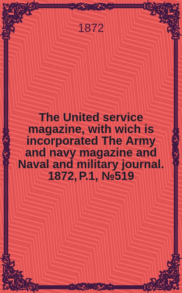 The United service magazine, with wich is incorporated The Army and navy magazine and Naval and military journal. 1872, P.1, №519