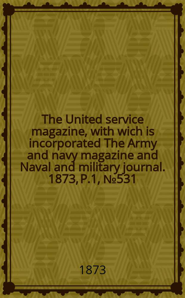 The United service magazine, with wich is incorporated The Army and navy magazine and Naval and military journal. 1873, P.1, №531