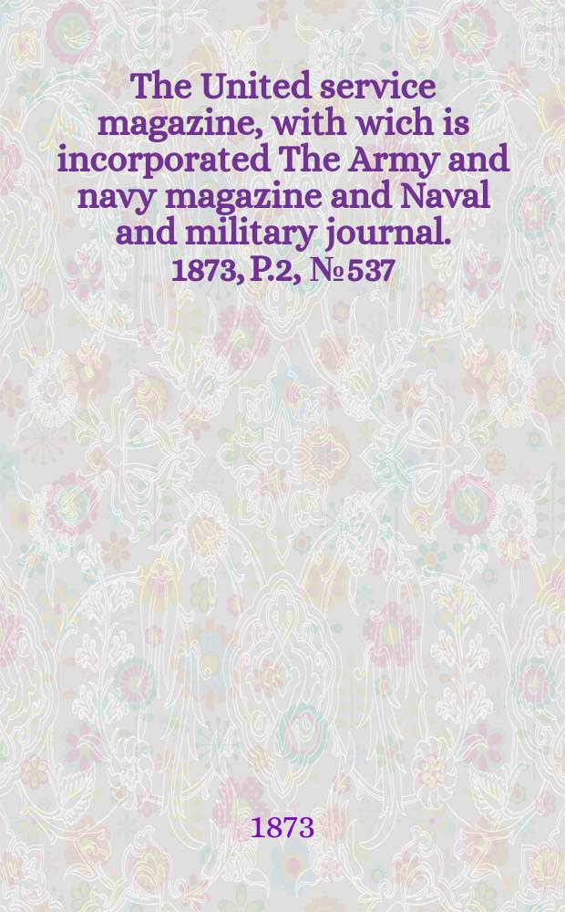 The United service magazine, with wich is incorporated The Army and navy magazine and Naval and military journal. 1873, P.2, №537