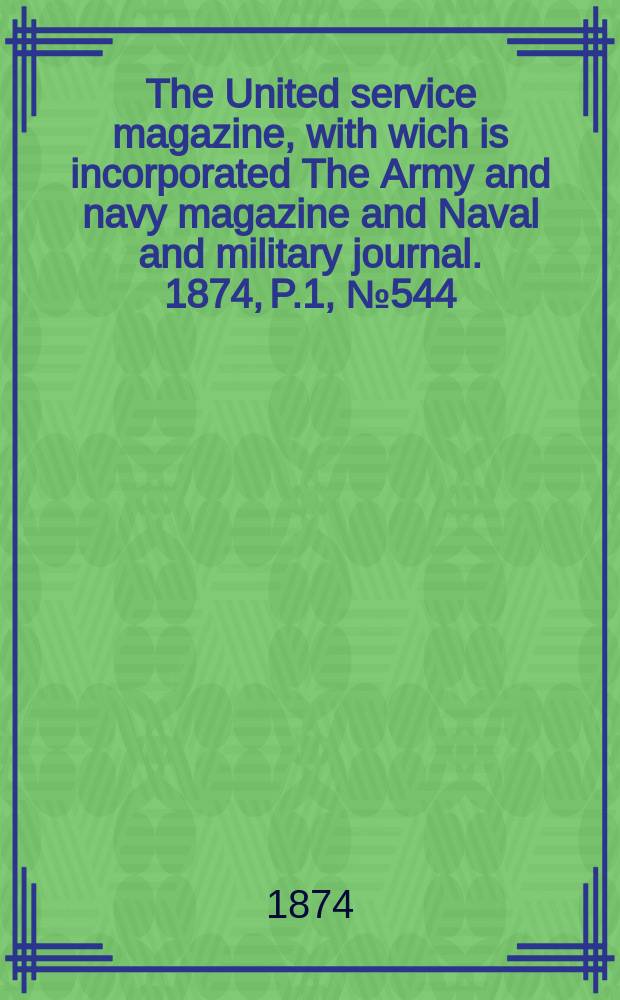 The United service magazine, with wich is incorporated The Army and navy magazine and Naval and military journal. 1874, P.1, №544