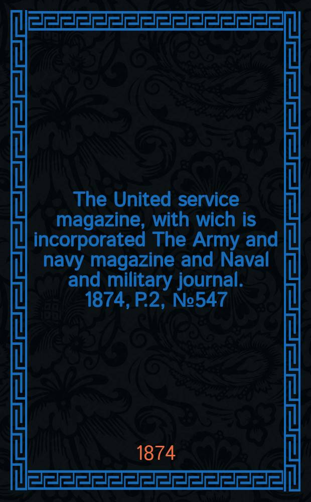 The United service magazine, with wich is incorporated The Army and navy magazine and Naval and military journal. 1874, P.2, №547