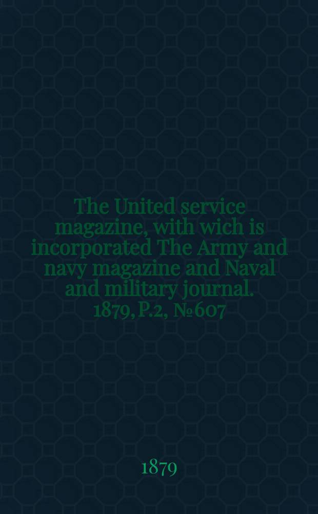 The United service magazine, with wich is incorporated The Army and navy magazine and Naval and military journal. 1879, P.2, №607