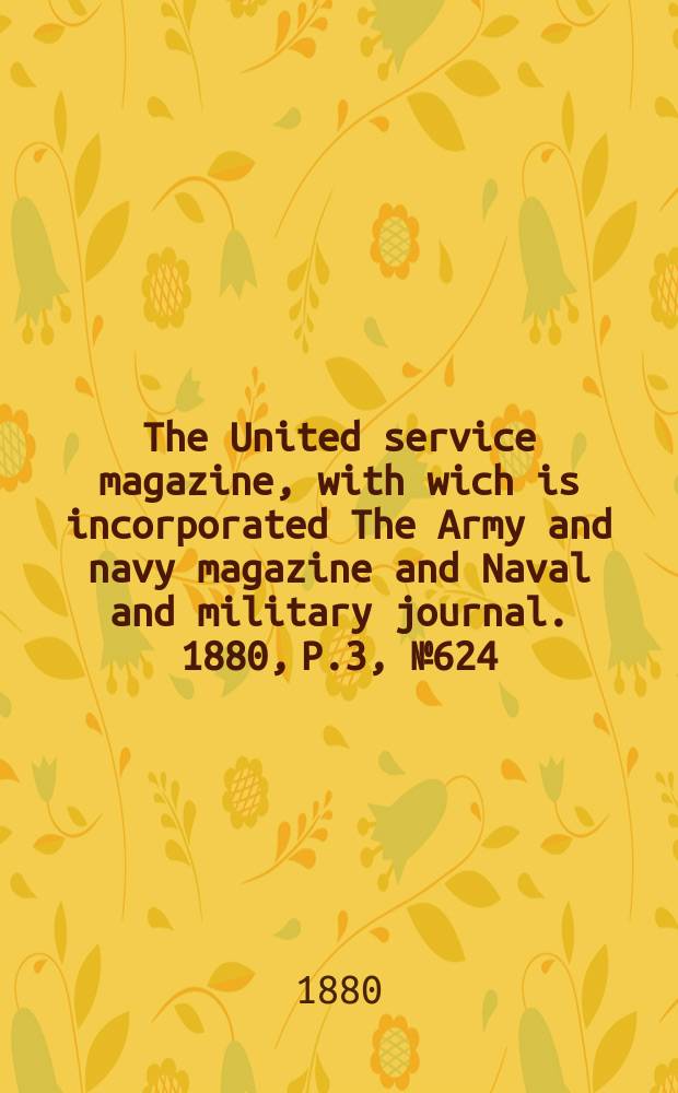 The United service magazine, with wich is incorporated The Army and navy magazine and Naval and military journal. 1880, P.3, №624
