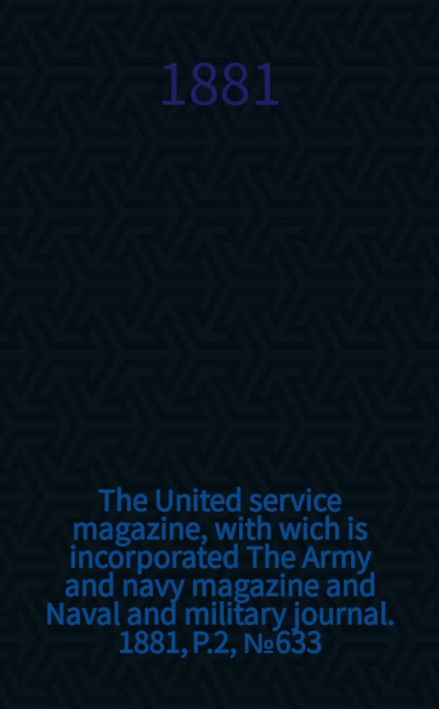 The United service magazine, with wich is incorporated The Army and navy magazine and Naval and military journal. 1881, P.2, №633