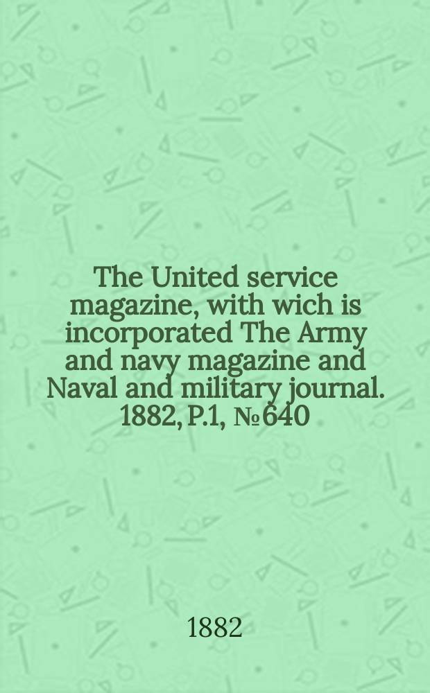 The United service magazine, with wich is incorporated The Army and navy magazine and Naval and military journal. 1882, P.1, №640