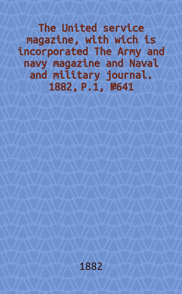 The United service magazine, with wich is incorporated The Army and navy magazine and Naval and military journal. 1882, P.1, №641